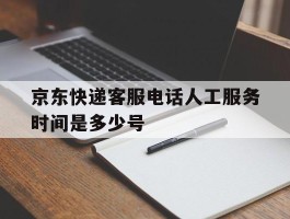 京东快递客服电话人工服务时间是多少号