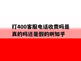 打400客服电话收费吗是真的吗还是假的啊知乎的简单介绍
