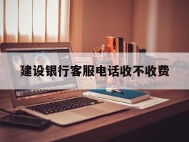 建设银行客服电话收不收费