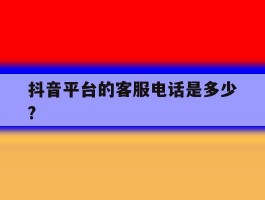抖音平台的客服电话是多少?