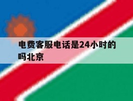 包含电费客服电话是24小时的吗北京的词条