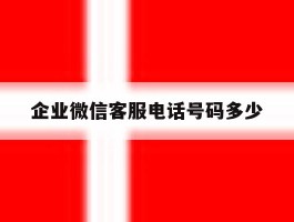 企业微信客服电话号码多少