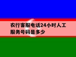 农行客服电话24小时人工服务号码是多少