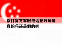 拨打官方客服电话花钱吗是真的吗还是假的啊的简单介绍