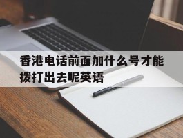 香港电话前面加什么号才能拨打出去呢英语