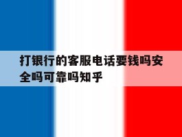 打银行的客服电话要钱吗安全吗可靠吗知乎的简单介绍