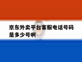 关于京东外卖平台客服电话号码是多少号啊的信息