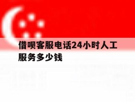借呗客服电话24小时人工服务多少钱