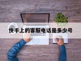 快手上的客服电话是多少号