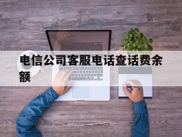 电信公司客服电话查话费余额