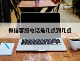微信客服电话是几点到几点