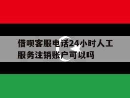 借呗客服电话24小时人工服务注销账户可以吗的简单介绍
