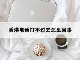 香港电话打不过去怎么回事