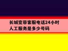 关于长城宽带客服电话24小时人工服务是多少号码的信息