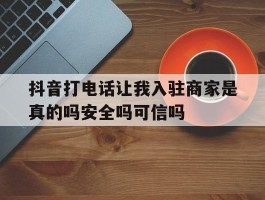 包含抖音打电话让我入驻商家是真的吗安全吗可信吗的词条