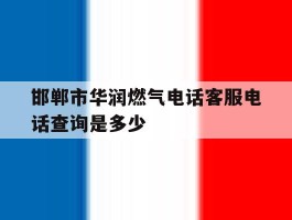 邯郸市华润燃气电话客服电话查询是多少