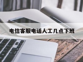 电信客服电话人工几点下班