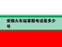 安徽火车站客服电话是多少号