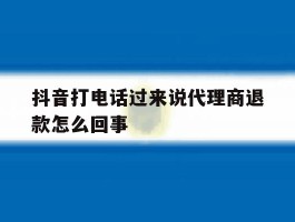 抖音打电话过来说代理商退款怎么回事