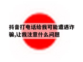 抖音打电话给我可能遭遇诈骗,让我注意什么问题的简单介绍