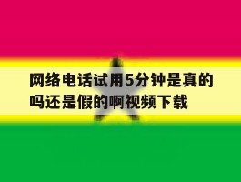 网络电话试用5分钟是真的吗还是假的啊视频下载的简单介绍
