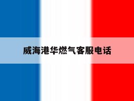 威海港华燃气客服电话