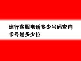 建行客服电话多少号码查询卡号是多少位