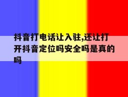 抖音打电话让入驻,还让打开抖音定位吗安全吗是真的吗的简单介绍