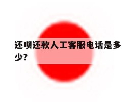还呗还款人工客服电话是多少?