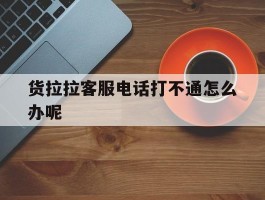 货拉拉客服电话打不通怎么办呢