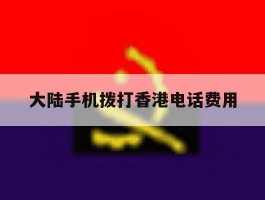 大陆手机拨打香港电话费用
