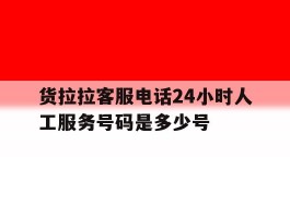 货拉拉客服电话24小时人工服务号码是多少号