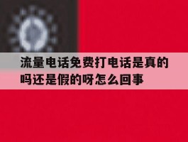 关于流量电话免费打电话是真的吗还是假的呀怎么回事的信息