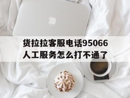 货拉拉客服电话95066人工服务怎么打不通了的简单介绍