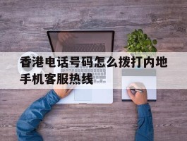 香港电话号码怎么拨打内地手机客服热线