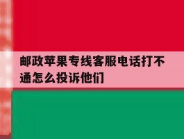 包含邮政苹果专线客服电话打不通怎么投诉他们的词条