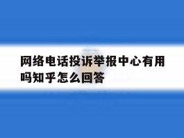 网络电话投诉举报中心有用吗知乎怎么回答的简单介绍