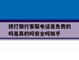 拨打银行客服电话是免费的吗是真的吗安全吗知乎的简单介绍