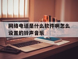 网络电话是什么软件啊怎么设置的铃声音乐