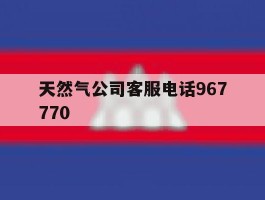 天然气公司客服电话967770