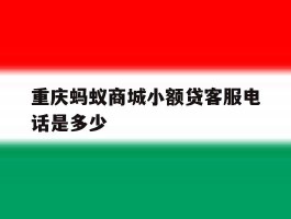 重庆蚂蚁商城小额贷客服电话是多少