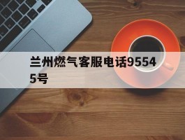 兰州燃气客服电话95545号