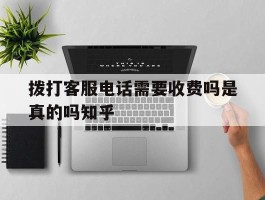 拨打客服电话需要收费吗是真的吗知乎的简单介绍