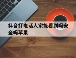 抖音打电话人家能看到吗安全吗苹果
