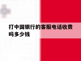 打中国银行的客服电话收费吗多少钱