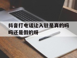 抖音打电话让入驻是真的吗吗还是假的呀