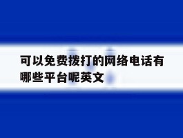 可以免费拨打的网络电话有哪些平台呢英文