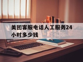 美团客服电话人工服务24小时多少钱