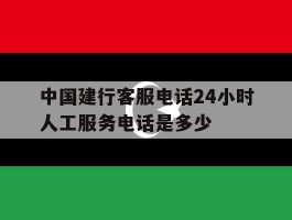 中国建行客服电话24小时人工服务电话是多少