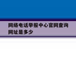 网络电话举报中心官网查询网址是多少